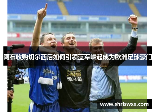 阿布收购切尔西后如何引领蓝军崛起成为欧洲足球豪门