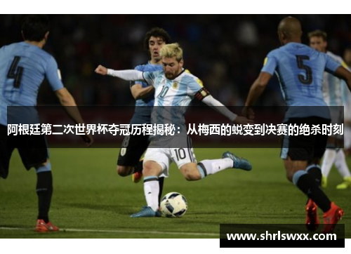 阿根廷第二次世界杯夺冠历程揭秘：从梅西的蜕变到决赛的绝杀时刻
