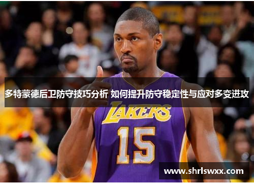 多特蒙德后卫防守技巧分析 如何提升防守稳定性与应对多变进攻