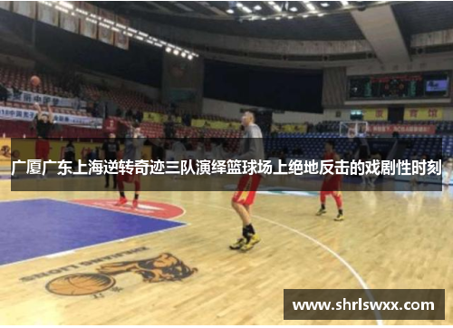 广厦广东上海逆转奇迹三队演绎篮球场上绝地反击的戏剧性时刻
