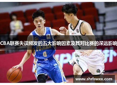 CBA联赛失误频发的五大影响因素及其对比赛的深远影响