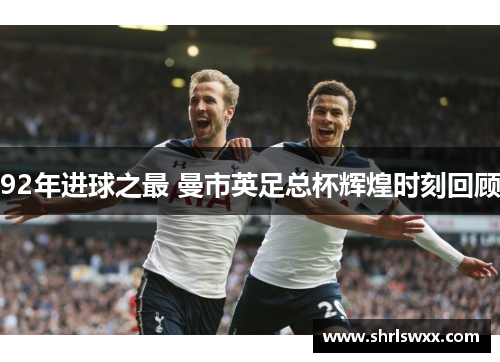 92年进球之最 曼市英足总杯辉煌时刻回顾