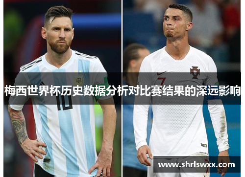 梅西世界杯历史数据分析对比赛结果的深远影响