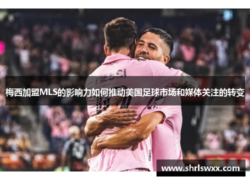 梅西加盟MLS的影响力如何推动美国足球市场和媒体关注的转变