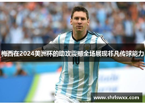 梅西在2024美洲杯的助攻震撼全场展现非凡传球能力