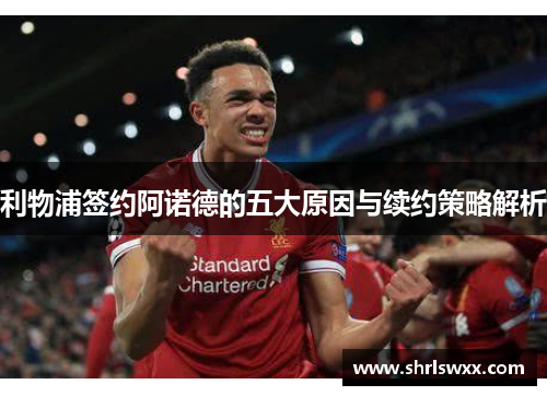 利物浦签约阿诺德的五大原因与续约策略解析