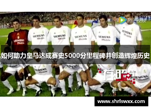 如何助力皇马达成赛史5000分里程碑并创造辉煌历史