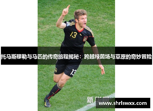 托马斯穆勒与马匹的传奇旅程揭秘：跨越绿茵场与草原的奇妙冒险