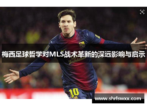 梅西足球哲学对MLS战术革新的深远影响与启示