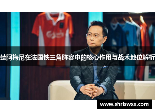 楚阿梅尼在法国铁三角阵容中的核心作用与战术地位解析