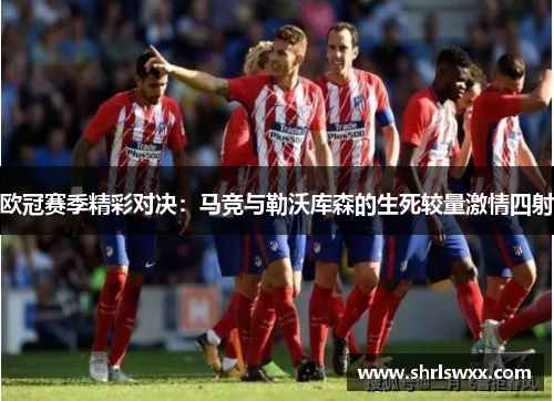 欧冠赛季精彩对决：马竞与勒沃库森的生死较量激情四射