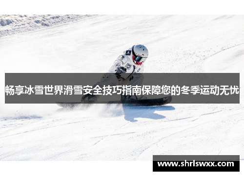 畅享冰雪世界滑雪安全技巧指南保障您的冬季运动无忧