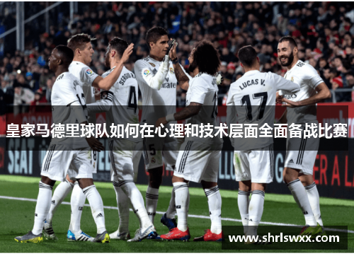 皇家马德里球队如何在心理和技术层面全面备战比赛 皇家马德里球队如何在心理和技术层面全面备战比赛