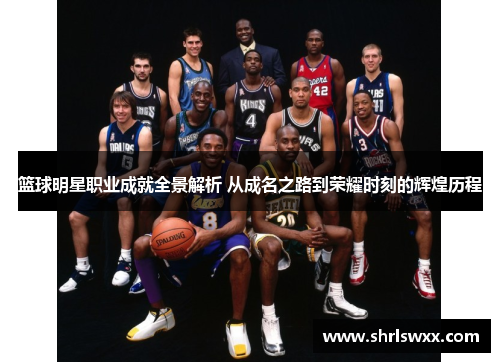 篮球明星职业成就全景解析 从成名之路到荣耀时刻的辉煌历程