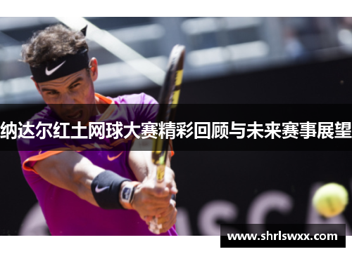 纳达尔红土网球大赛精彩回顾与未来赛事展望