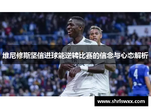 维尼修斯坚信进球能逆转比赛的信念与心态解析
