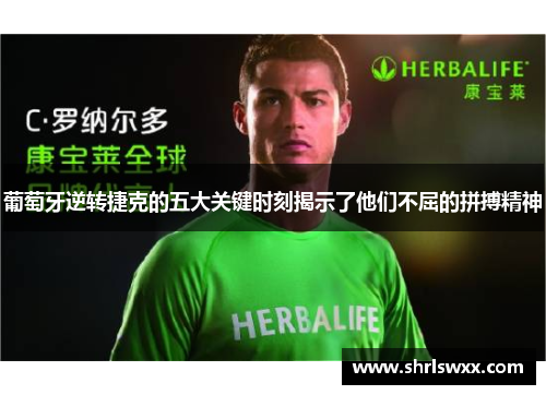 葡萄牙逆转捷克的五大关键时刻揭示了他们不屈的拼搏精神 葡萄牙逆转捷克的五大关键时刻揭示了他们不屈的拼搏精神