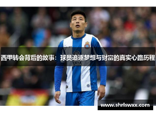西甲转会背后的故事:球员追逐梦想与财富的真实心路历程 西甲转会背后的故事:球员追逐梦想与财富的真实心路历程