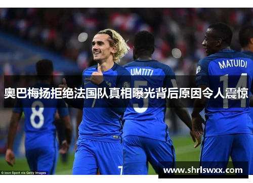 奥巴梅扬拒绝法国队真相曝光背后原因令人震惊