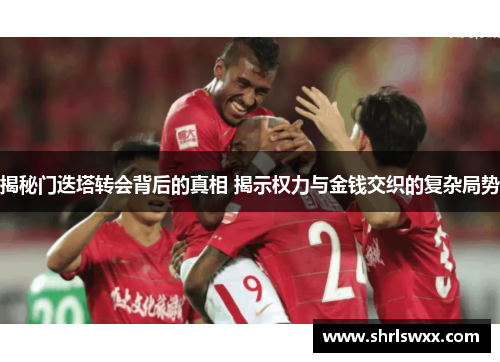 揭秘门迭塔转会背后的真相 揭示权力与金钱交织的复杂局势