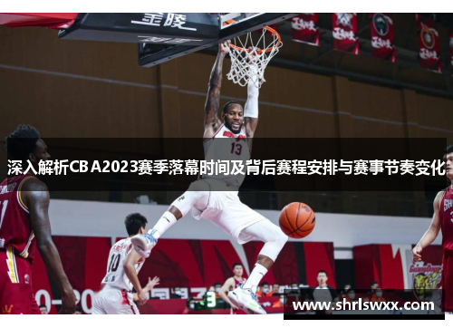 深入解析CBA2023赛季落幕时间及背后赛程安排与赛事节奏变化