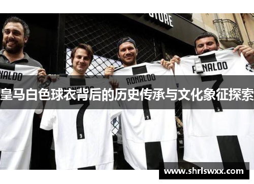 皇马白色球衣背后的历史传承与文化象征探索