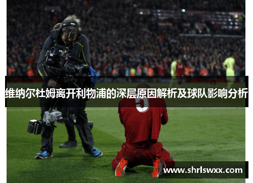 维纳尔杜姆离开利物浦的深层原因解析及球队影响分析