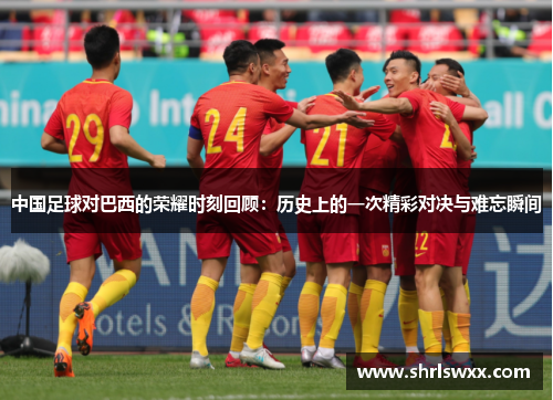 中国足球对巴西的荣耀时刻回顾：历史上的一次精彩对决与难忘瞬间