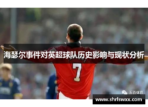 海瑟尔事件对英超球队历史影响与现状分析 海瑟尔事件对英超球队历史影响与现状分析