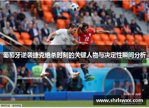 葡萄牙逆袭捷克绝杀时刻的关键人物与决定性瞬间分析