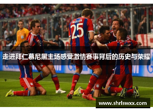走进拜仁慕尼黑主场感受激情赛事背后的历史与荣耀 走进拜仁慕尼黑主场感受激情赛事背后的历史与荣耀
