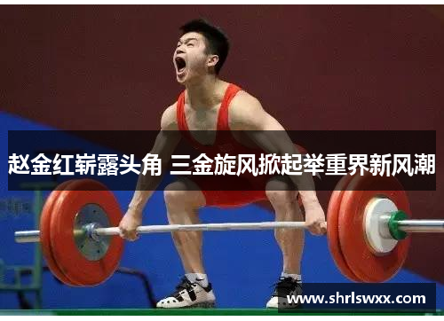 赵金红崭露头角 三金旋风掀起举重界新风潮 赵金红崭露头角 三金旋风掀起举重界新风潮