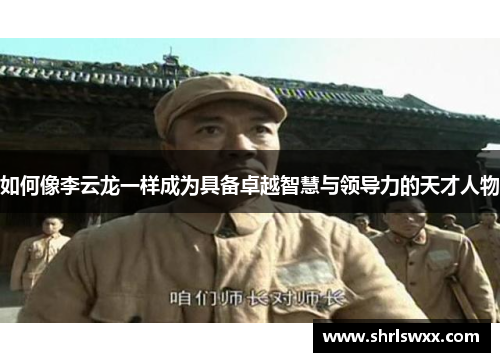 如何像李云龙一样成为具备卓越智慧与领导力的天才人物