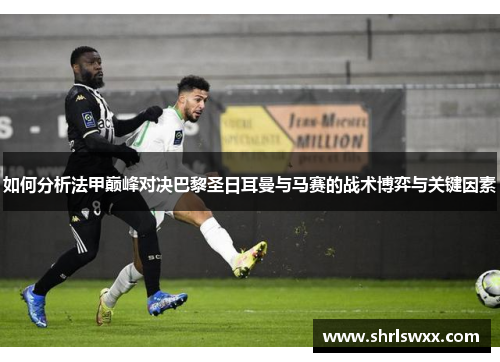 如何分析法甲巅峰对决巴黎圣日耳曼与马赛的战术博弈与关键因素